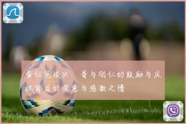 黄仁范谈兴慜哥与刚仁的鼓励与庆祝背后的深意与感激之情