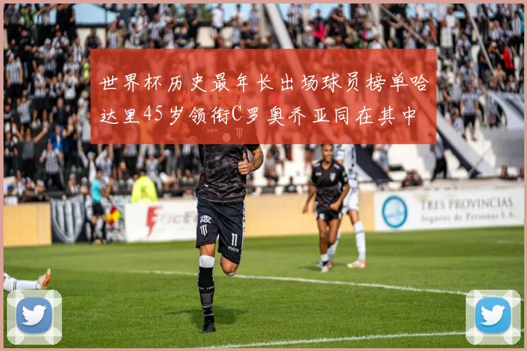 世界杯历史最年长出场球员榜单哈达里45岁领衔C罗奥乔亚同在其中
