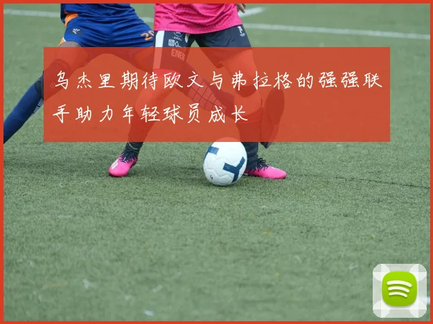乌杰里期待欧文与弗拉格的强强联手助力年轻球员成长