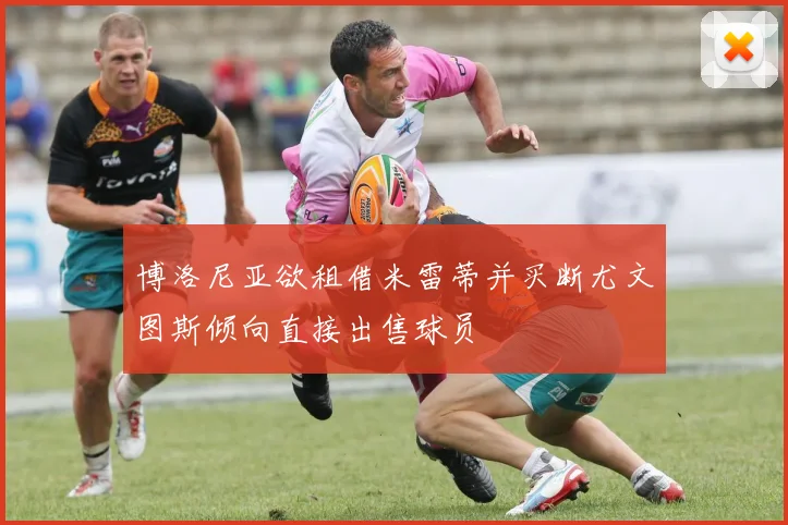 博洛尼亚欲租借米雷蒂并买断尤文图斯倾向直接出售球员