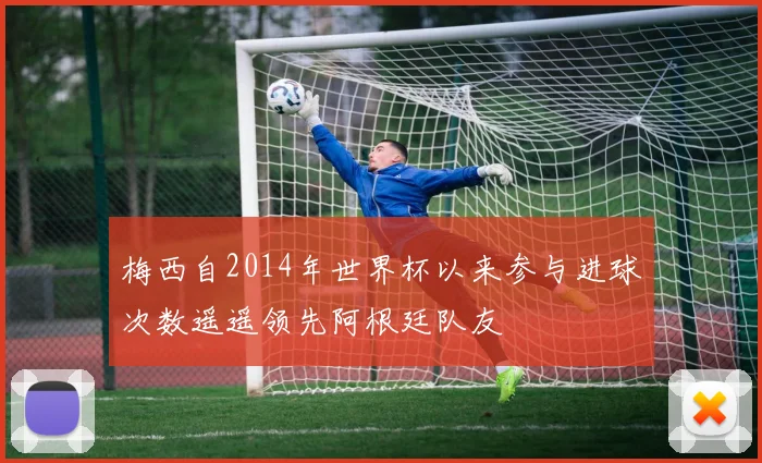 梅西自2014年世界杯以来参与进球次数遥遥领先阿根廷队友