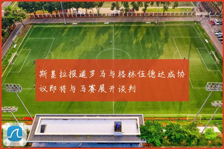 斯基拉报道罗马与格林伍德达成协议即将与马赛展开谈判