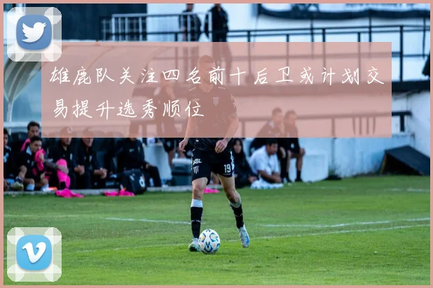 雄鹿队关注四名前十后卫或计划交易提升选秀顺位