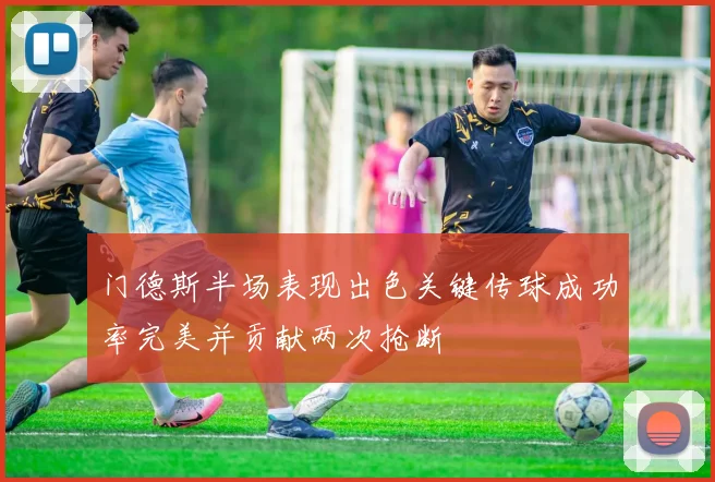 门德斯半场表现出色关键传球成功率完美并贡献两次抢断