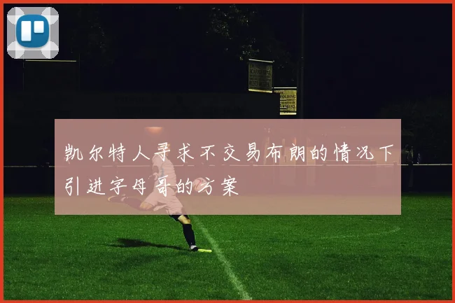 凯尔特人寻求不交易布朗的情况下引进字母哥的方案