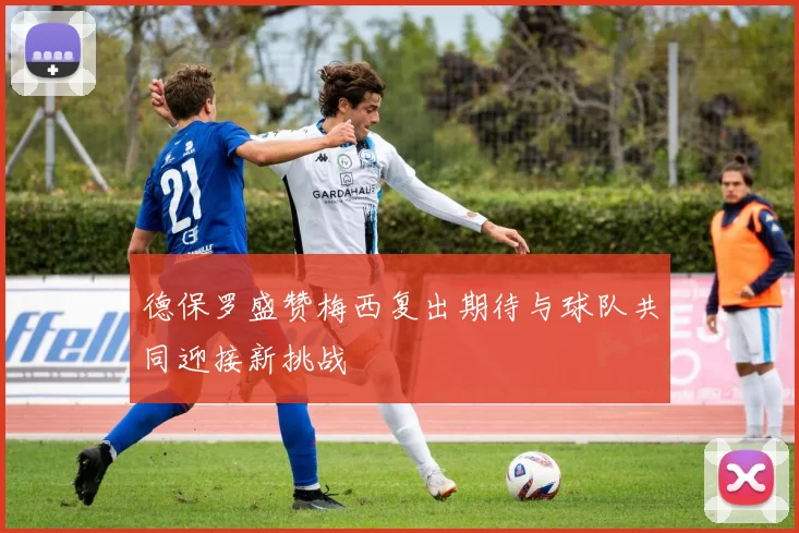 德保罗盛赞梅西复出期待与球队共同迎接新挑战