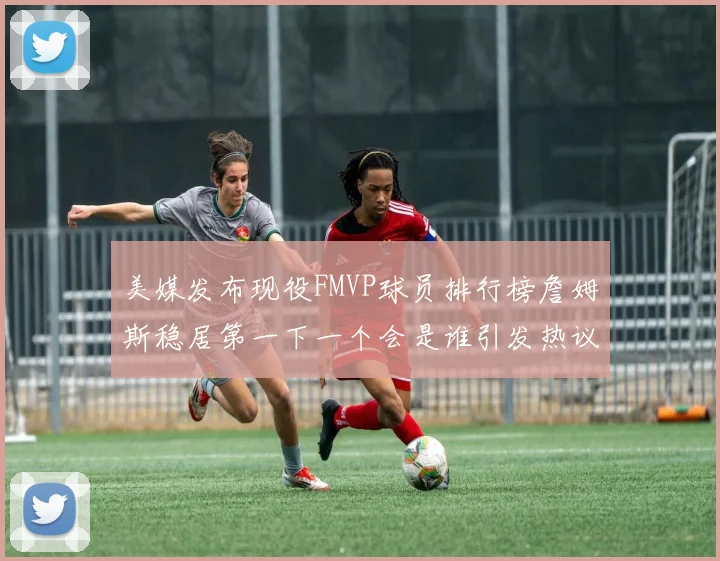 美媒发布现役FMVP球员排行榜詹姆斯稳居第一下一个会是谁引发热议
