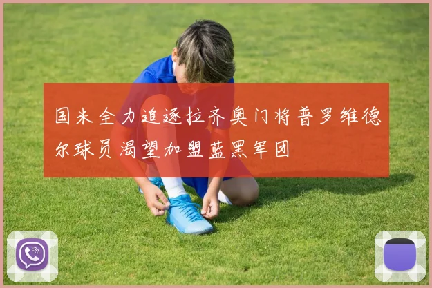 国米全力追逐拉齐奥门将普罗维德尔球员渴望加盟蓝黑军团