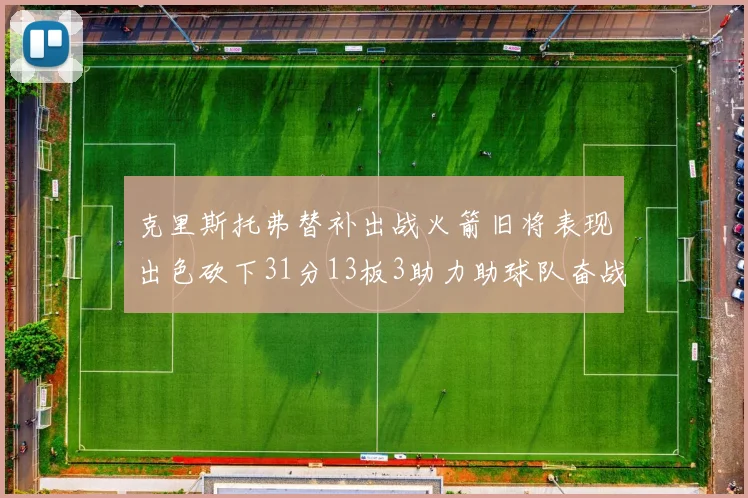 克里斯托弗替补出战火箭旧将表现出色砍下31分13板3助力助球队奋战
