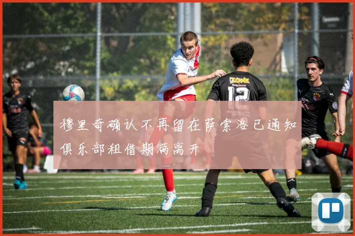 穆里奇确认不再留在萨索洛已通知俱乐部租借期满离开