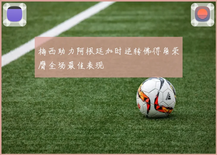 梅西助力阿根廷加时逆转佛得角荣膺全场最佳表现