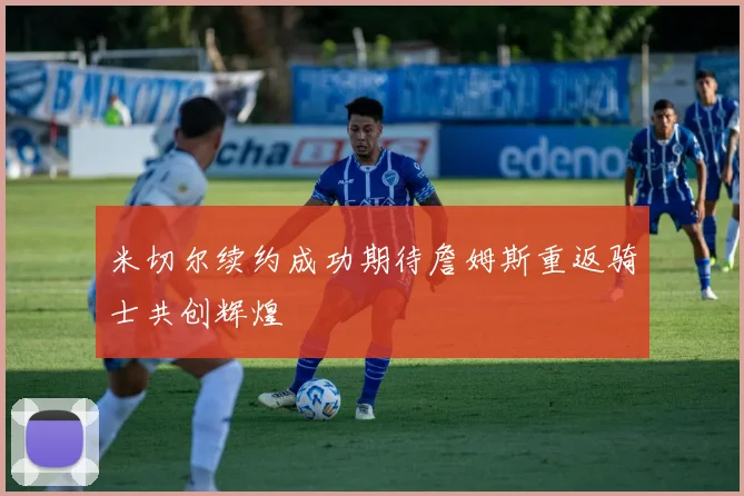 米切尔续约成功期待詹姆斯重返骑士共创辉煌