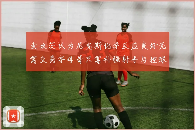 麦坎茨认为尼克斯化学反应良好无需交易字母哥只需补强射手与控球手