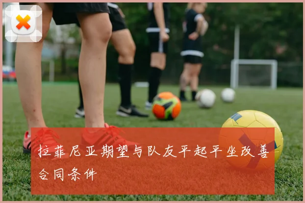 拉菲尼亚期望与队友平起平坐改善合同条件