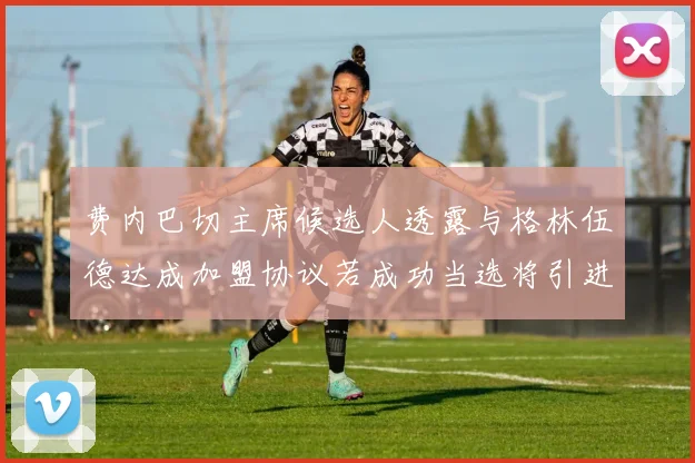 费内巴切主席候选人透露与格林伍德达成加盟协议若成功当选将引进他