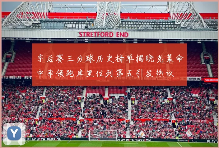 季后赛三分球历史榜单揭晓克莱命中率领跑库里位列第五引发热议